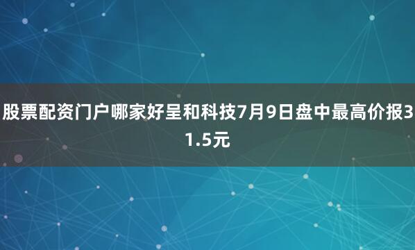 股票配资门户哪家好呈和科技7月9日盘中最高价报31.5元