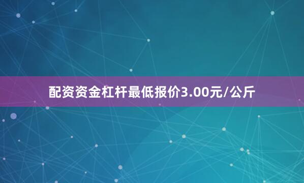 配资资金杠杆最低报价3.00元/公斤
