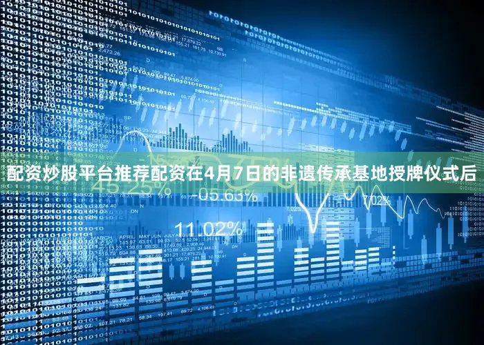 配资炒股平台推荐配资在4月7日的非遗传承基地授牌仪式后