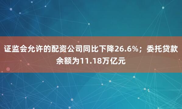 证监会允许的配资公司同比下降26.6%；委托贷款余额为11.18万亿元