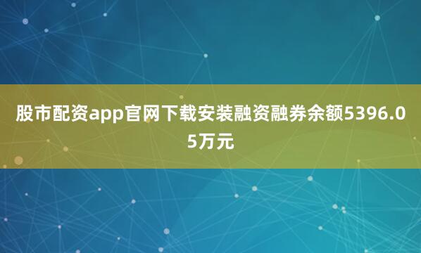 股市配资app官网下载安装融资融券余额5396.05万元