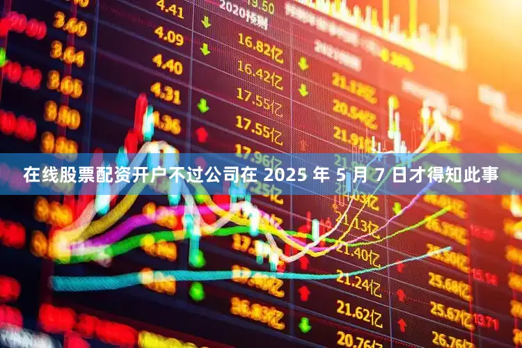 在线股票配资开户不过公司在 2025 年 5 月 7 日才得知此事