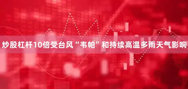 炒股杠杆10倍受台风“韦帕”和持续高温多雨天气影响