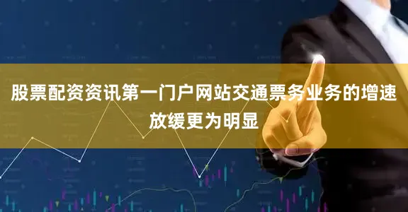 股票配资资讯第一门户网站交通票务业务的增速放缓更为明显