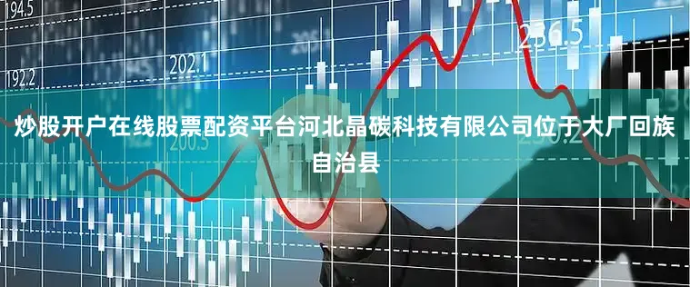 炒股开户在线股票配资平台河北晶碳科技有限公司位于大厂回族自治县