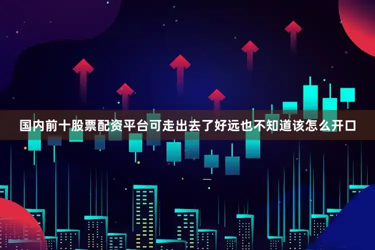 国内前十股票配资平台可走出去了好远也不知道该怎么开口