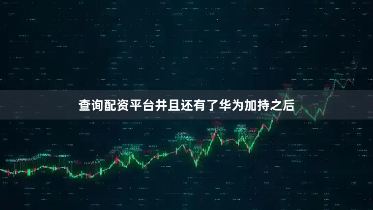 查询配资平台并且还有了华为加持之后