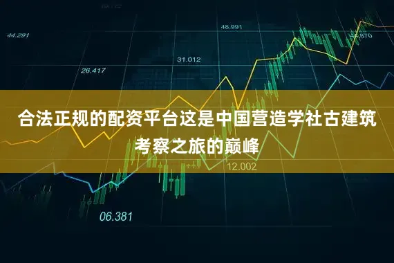 合法正规的配资平台这是中国营造学社古建筑考察之旅的巅峰