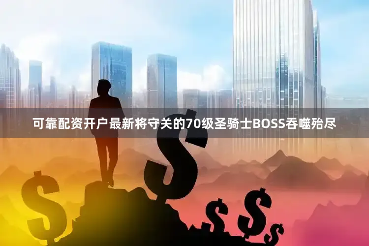 可靠配资开户最新将守关的70级圣骑士BOSS吞噬殆尽