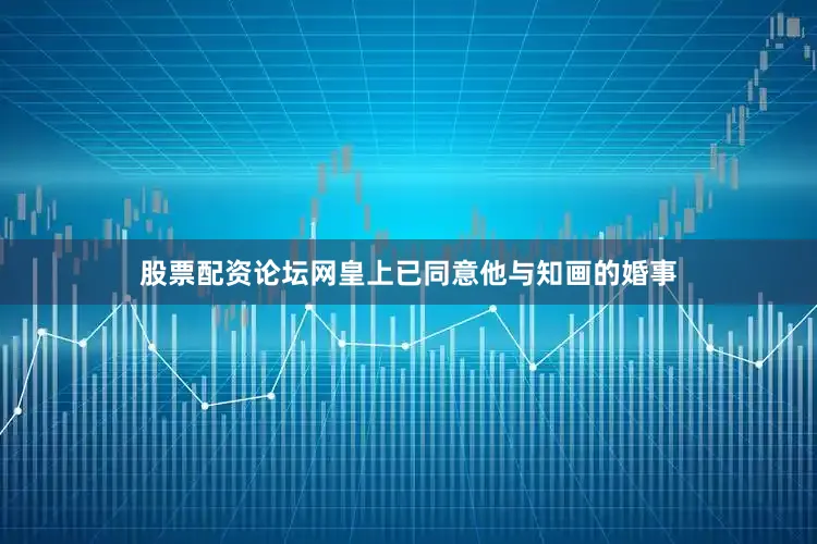 股票配资论坛网皇上已同意他与知画的婚事