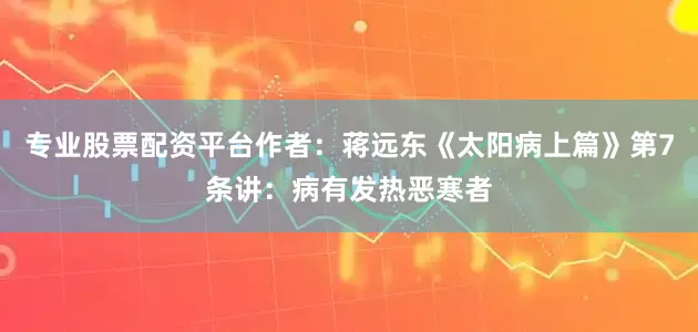 专业股票配资平台作者：蒋远东《太阳病上篇》第7条讲：病有发热恶寒者