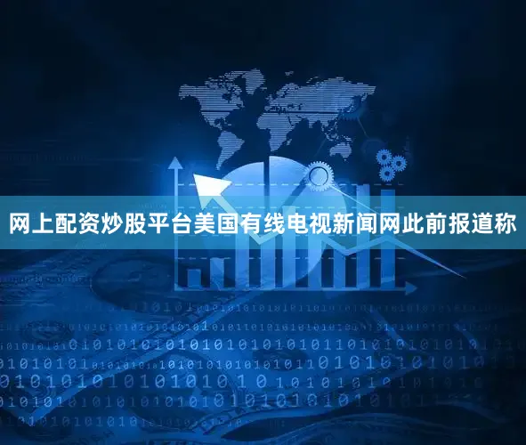 网上配资炒股平台美国有线电视新闻网此前报道称