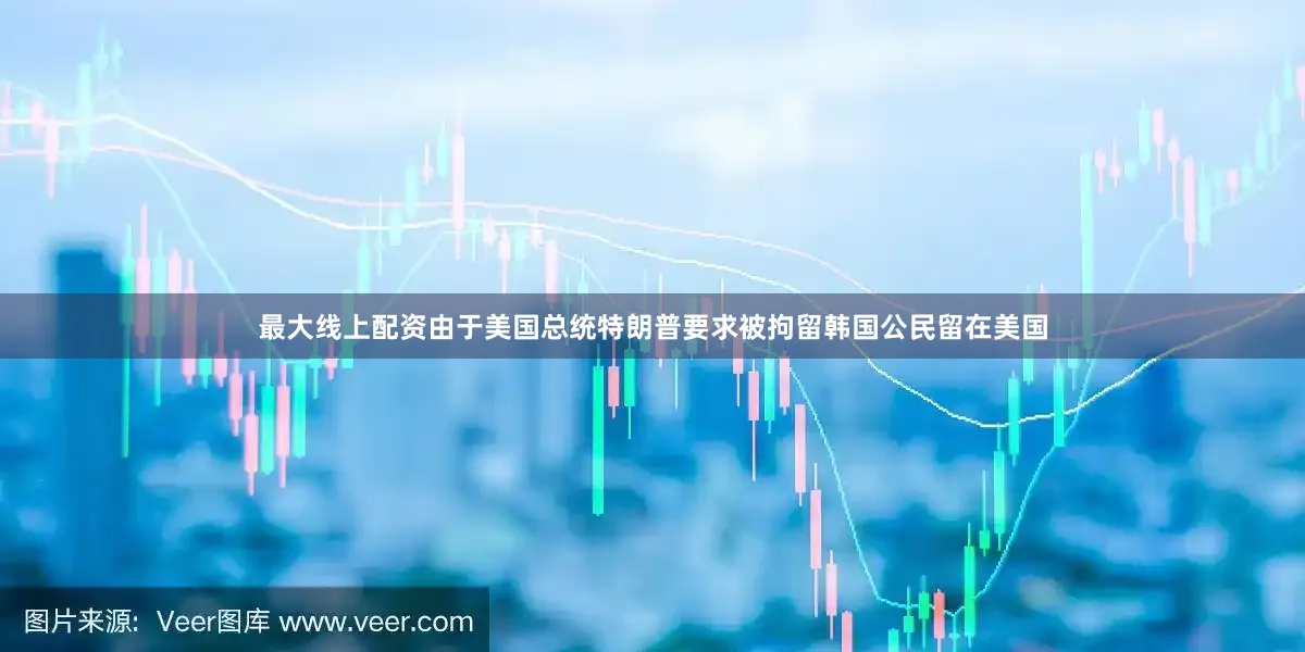 最大线上配资由于美国总统特朗普要求被拘留韩国公民留在美国