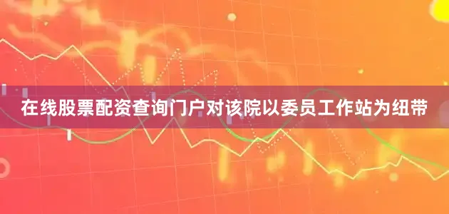 在线股票配资查询门户对该院以委员工作站为纽带