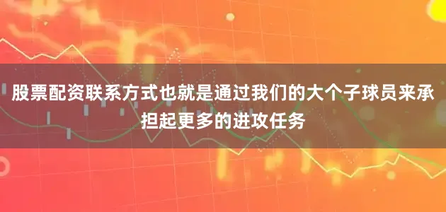 股票配资联系方式也就是通过我们的大个子球员来承担起更多的进攻任务