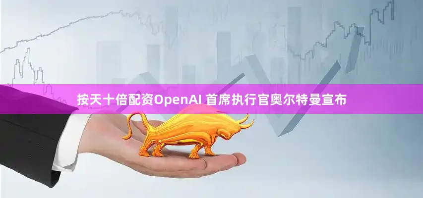 按天十倍配资OpenAI 首席执行官奥尔特曼宣布